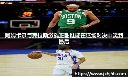 阿姆卡尔与克拉斯激战正酣谁能在这场对决中笑到最后