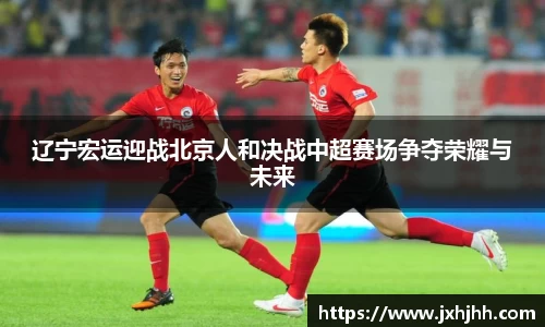 辽宁宏运迎战北京人和决战中超赛场争夺荣耀与未来