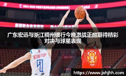 广东宏远与浙江稠州银行今晚激战正酣期待精彩对决与球星表现